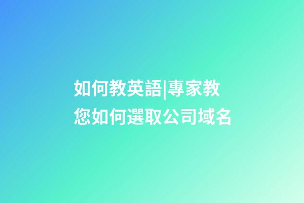 如何教英語|專家教您如何選取公司域名-第1張-公司起名-玄機派